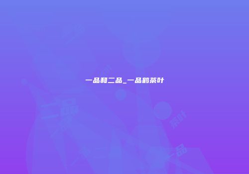 一品和二品_一品鹤茶叶