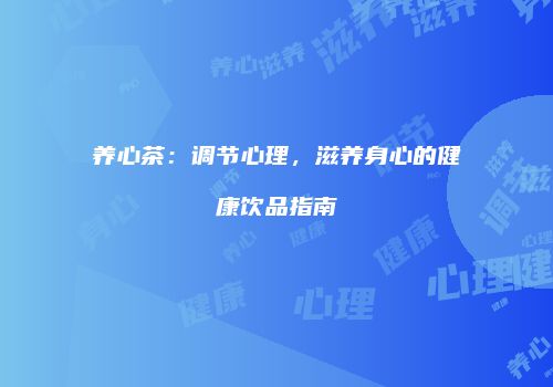 养心茶：调节心理，滋养身心的健康饮品指南