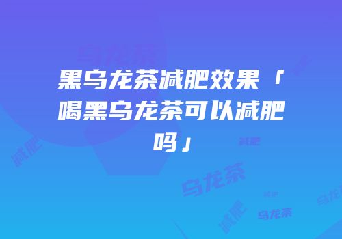 黑乌龙茶减肥效果「喝黑乌龙茶可以减肥吗」