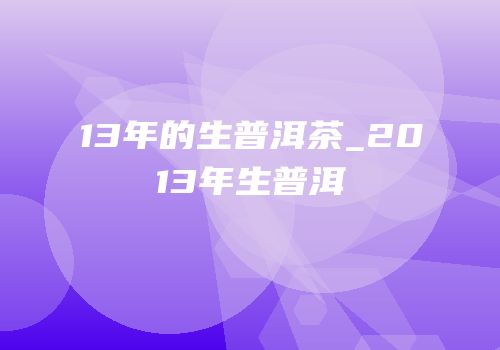13年的生普洱茶_2013年生普洱