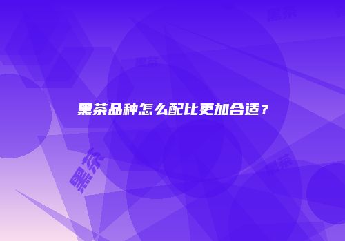 黑茶品种怎么配比更加合适？