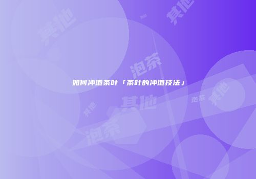 如何冲泡茶叶「茶叶的冲泡技法」
