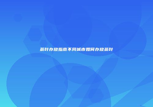 茶叶存放指南不同城市如何存放茶叶