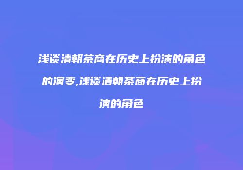 浅谈清朝茶商在历史上扮演的角色的演变,浅谈清朝茶商在历史上扮演的角色