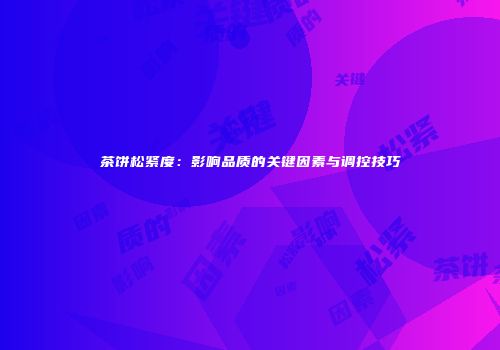 茶饼松紧度：影响品质的关键因素与调控技巧