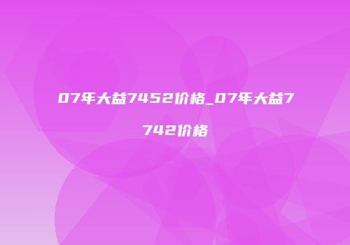 07年大益7452价格_07年大益7742价格