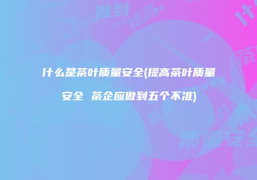 什么是茶叶质量安全(提高茶叶质量安全 茶企应做到五个不准)