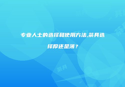 专业人士的选择和使用方法,茶具选择厚还是薄？