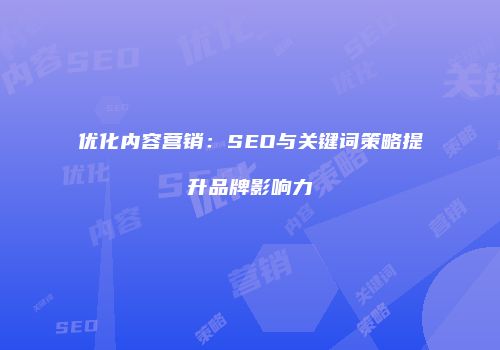 优化内容营销：SEO与关键词策略提升品牌影响力