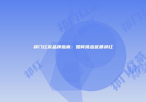 祁门红茶品牌指南：如何挑选优质祁红