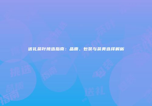 送礼茶叶挑选指南：品质、包装与茶类选择解析