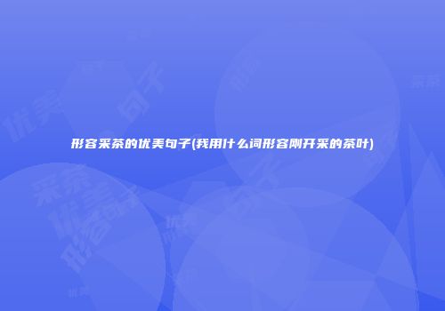 形容采茶的优美句子(我用什么词形容刚开采的茶叶)