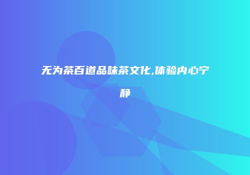 无为茶百道品味茶文化,体验内心宁静