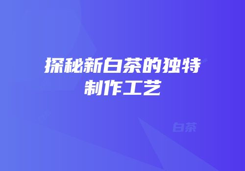 探秘新白茶的独特制作工艺