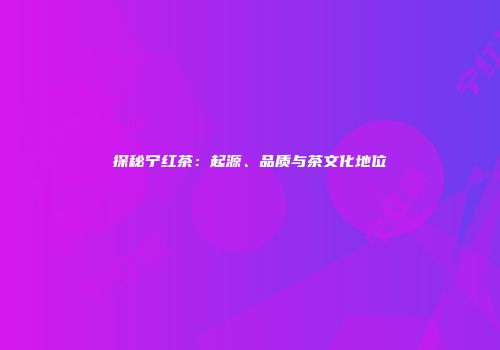 探秘宁红茶：起源、品质与茶文化地位