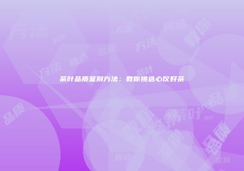 茶叶品质鉴别方法：教你挑选心仪好茶