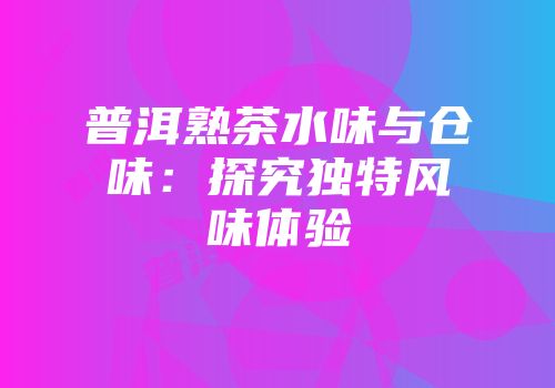 普洱熟茶水味与仓味：探究独特风味体验
