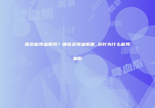 喝茶能降血脂吗？哪些茶降血脂呢_茶叶为什么能降血脂