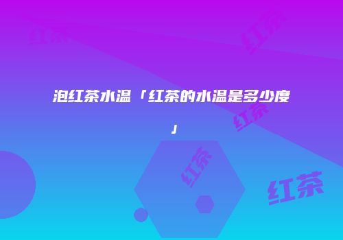 泡红茶水温「红茶的水温是多少度」