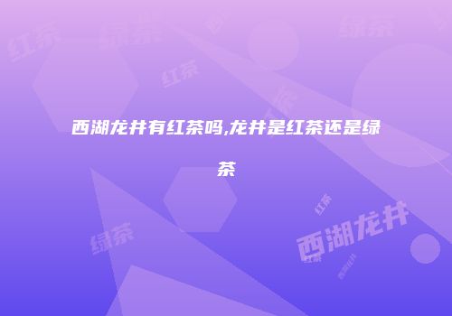 西湖龙井有红茶吗,龙井是红茶还是绿茶