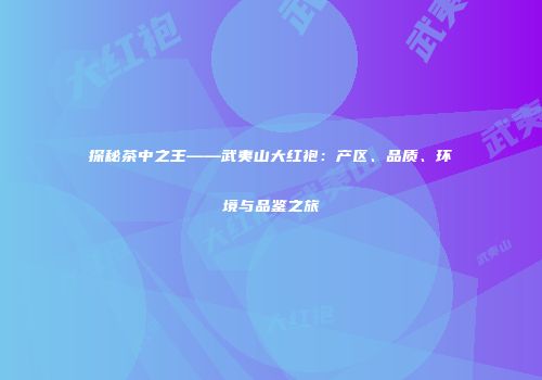 探秘茶中之王——武夷山大红袍：产区、品质、环境与品鉴之旅