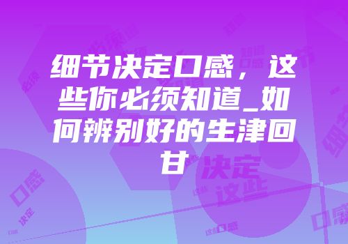 细节决定口感，这些你必须知道_如何辨别好的生津回甘