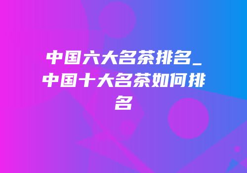 中国六大名茶排名_中国十大名茶如何排名