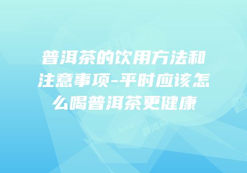 普洱茶的饮用方法和注意事项-平时应该怎么喝普洱茶更健康