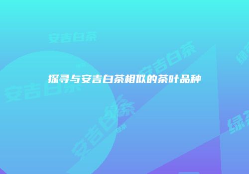 探寻与安吉白茶相似的茶叶品种