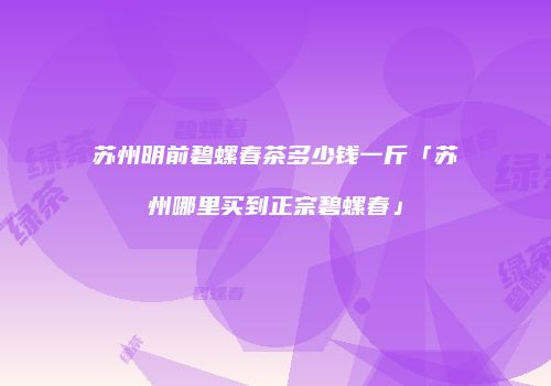 苏州明前碧螺春茶多少钱一斤「苏州哪里买到正宗碧螺春」