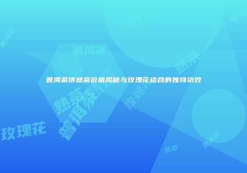 普洱茶饼熟茶价格揭秘与玫瑰花结合的独特功效