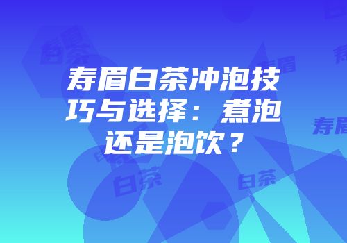 寿眉白茶冲泡技巧与选择：煮泡还是泡饮？