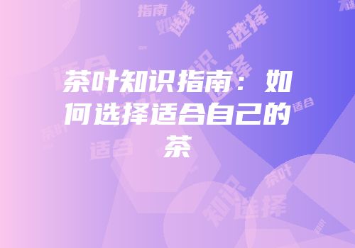 茶叶知识指南：如何选择适合自己的茶