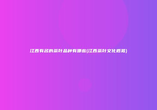 江西有名的茶叶品种有哪些(江西茶叶文化概览)