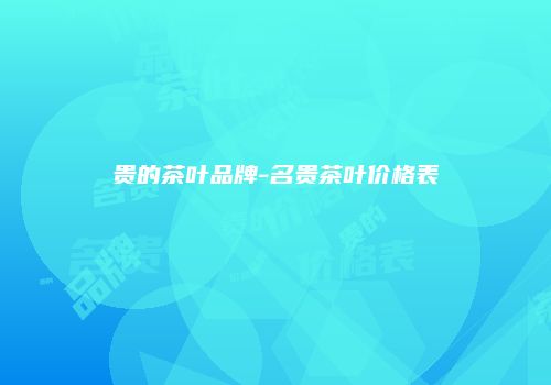 贵的茶叶品牌-名贵茶叶价格表