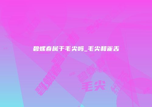 碧螺春属于毛尖吗_毛尖和雀舌