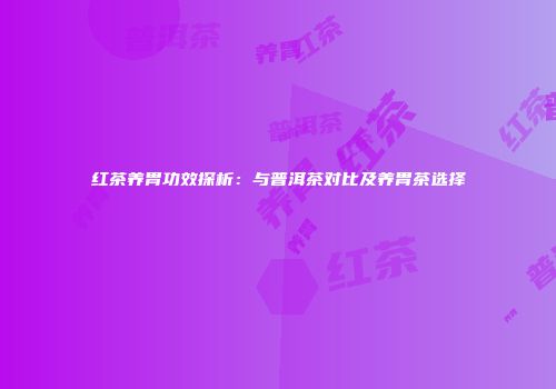 红茶养胃功效探析：与普洱茶对比及养胃茶选择