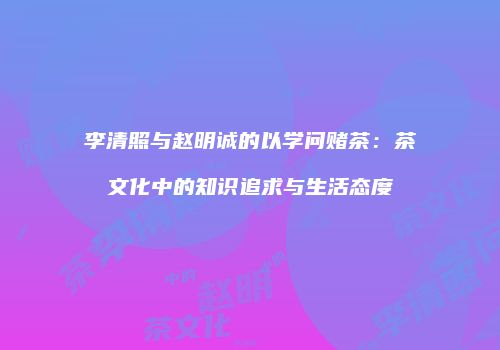 李清照与赵明诚的以学问赌茶：茶文化中的知识追求与生活态度