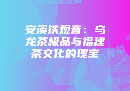 安溪铁观音：乌龙茶极品与福建茶文化的瑰宝