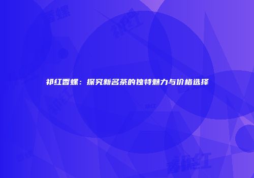 祁红香螺：探究新名茶的独特魅力与价格选择