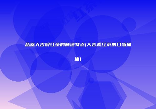 品鉴大吉岭红茶的味道特点(大吉岭红茶的口感描述)