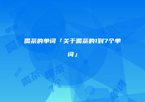 喝茶的单词「关于喝茶的1到7个单词」
