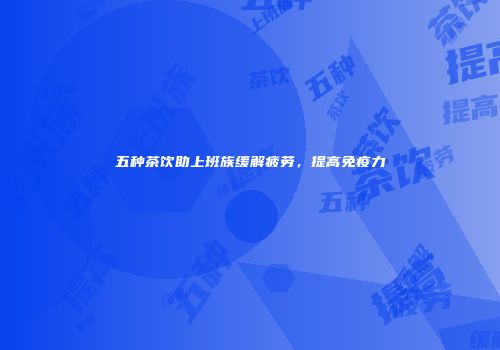 五种茶饮助上班族缓解疲劳，提高免疫力