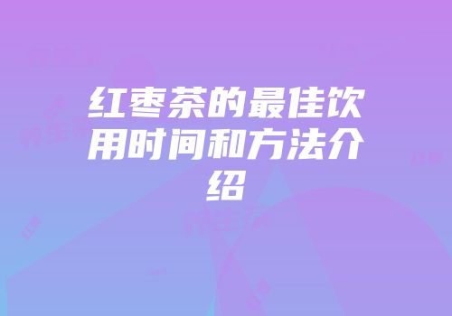 红枣茶的最佳饮用时间和方法介绍