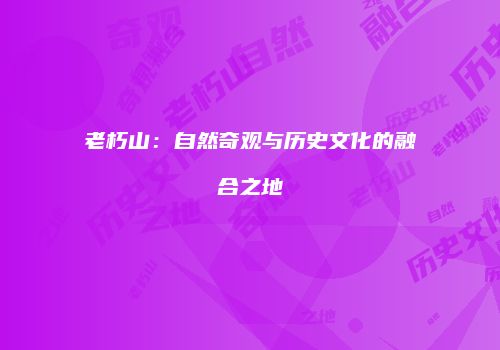 老朽山：自然奇观与历史文化的融合之地