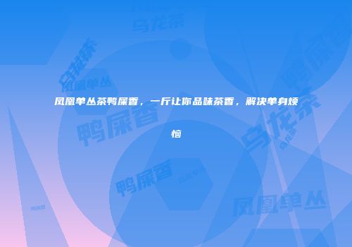 凤凰单丛茶鸭屎香，一斤让你品味茶香，解决单身烦恼