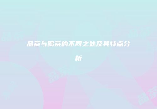 品茶与喝茶的不同之处及其特点分析