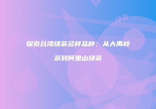 探索台湾绿茶多样品种：从大禹岭茶到阿里山绿茶