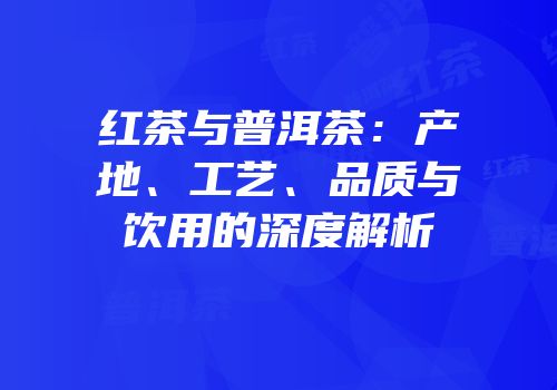 红茶与普洱茶：产地、工艺、品质与饮用的深度解析