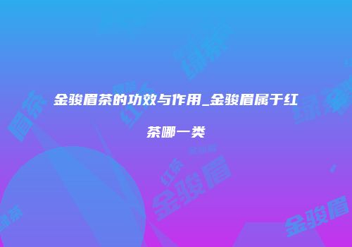 金骏眉茶的功效与作用_金骏眉属于红茶哪一类